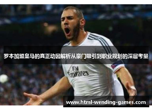 罗本加盟皇马的真正动因解析从豪门吸引到职业规划的深层考量