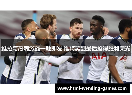 维拉与热刺激战一触即发 谁将笑到最后抢得胜利荣光