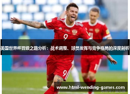 美国世界杯晋级之路分析:战术调整、球员发挥与竞争格局的深度剖析 美国世界杯晋级之路分析:战术调整、球员发挥与竞争格局的深度剖析