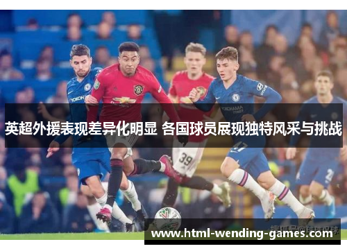 英超外援表现差异化明显 各国球员展现独特风采与挑战