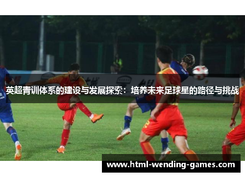 英超青训体系的建设与发展探索：培养未来足球星的路径与挑战