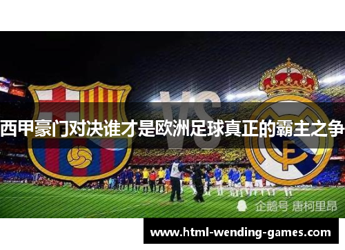 西甲豪门对决谁才是欧洲足球真正的霸主之争