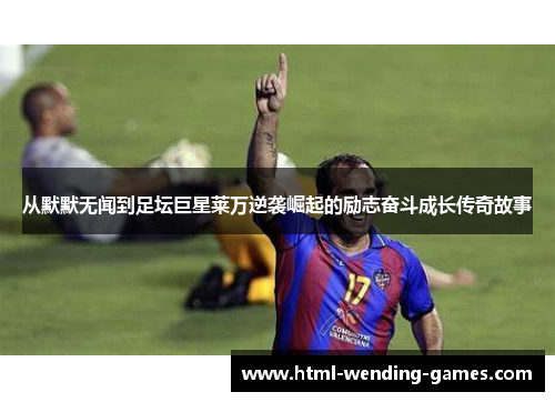从默默无闻到足坛巨星莱万逆袭崛起的励志奋斗成长传奇故事