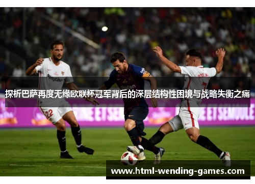 探析巴萨再度无缘欧联杯冠军背后的深层结构性困境与战略失衡之痛