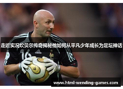 走近实况坎贝尔传奇揭秘他如何从平凡少年成长为足坛神话