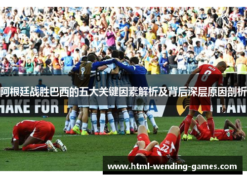 阿根廷战胜巴西的五大关键因素解析及背后深层原因剖析 阿根廷战胜巴西的五大关键因素解析及背后深层原因剖析