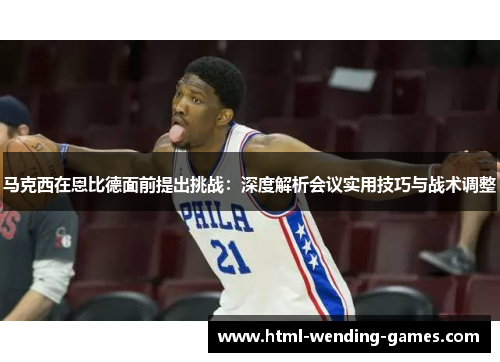 马克西在恩比德面前提出挑战：深度解析会议实用技巧与战术调整