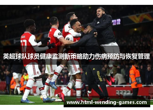 英超球队球员健康监测新策略助力伤病预防与恢复管理