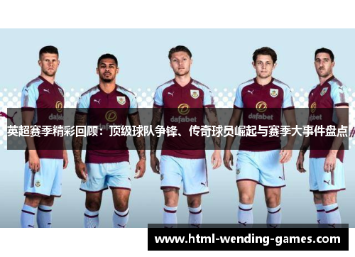 英超赛季精彩回顾：顶级球队争锋、传奇球员崛起与赛季大事件盘点