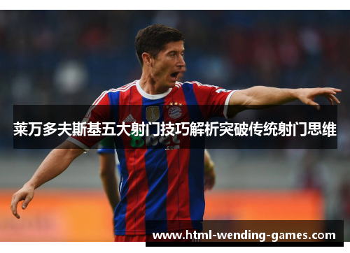 莱万多夫斯基五大射门技巧解析突破传统射门思维 莱万多夫斯基五大射门技巧解析突破传统射门思维