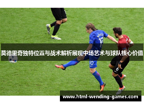 莫德里奇独特位置与战术解析展现中场艺术与球队核心价值 莫德里奇独特位置与战术解析展现中场艺术与球队核心价值