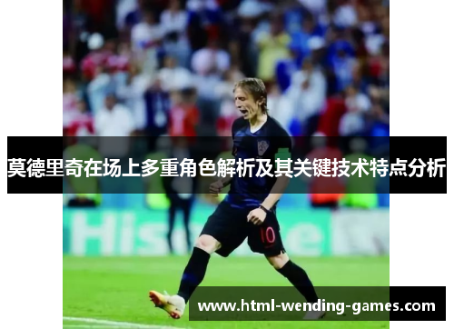 莫德里奇在场上多重角色解析及其关键技术特点分析