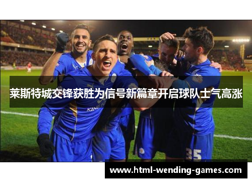 莱斯特城交锋获胜为信号新篇章开启球队士气高涨