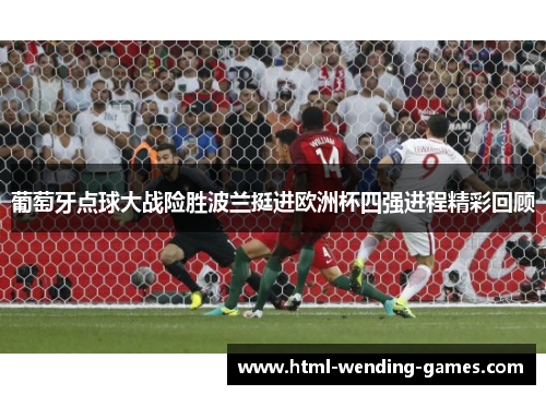 葡萄牙点球大战险胜波兰挺进欧洲杯四强进程精彩回顾 葡萄牙点球大战险胜波兰挺进欧洲杯四强进程精彩回顾
