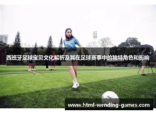 西班牙足球宝贝文化解析及其在足球赛事中的独特角色和影响