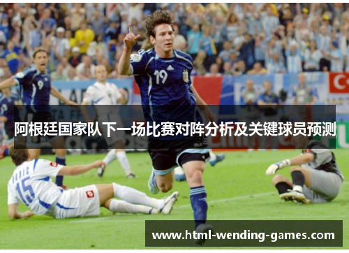 阿根廷国家队下一场比赛对阵分析及关键球员预测