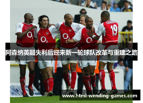 阿森纳英超失利后迎来新一轮球队改革与重建之路