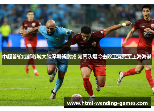 中超首轮成都蓉城大胜深圳新鹏城 河南队爆冷击败卫冕冠军上海海港
