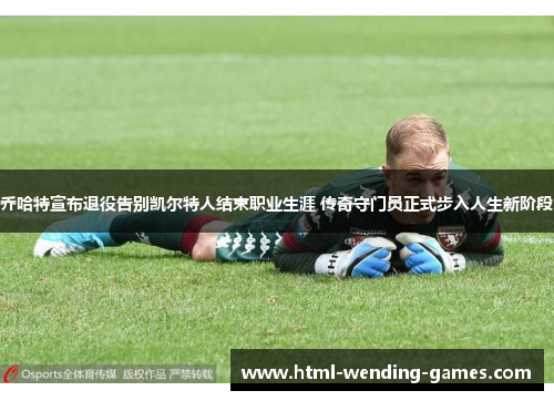 乔哈特宣布退役告别凯尔特人结束职业生涯 传奇守门员正式步入人生新阶段