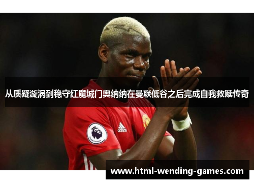 从质疑漩涡到稳守红魔城门奥纳纳在曼联低谷之后完成自我救赎传奇