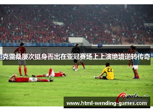 克雷桑屡次挺身而出在亚冠赛场上上演绝境逆转传奇