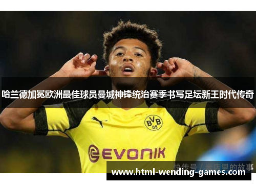 哈兰德加冕欧洲最佳球员曼城神锋统治赛季书写足坛新王时代传奇