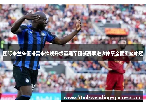 国际米兰免签塔雷米锋线升级蓝黑军团新赛季进攻体系全面重塑冲冠 国际米兰免签塔雷米锋线升级蓝黑军团新赛季进攻体系全面重塑冲冠