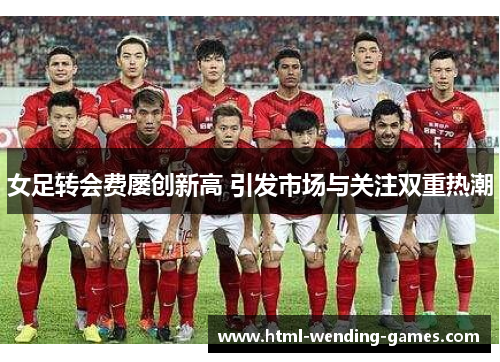 女足转会费屡创新高 引发市场与关注双重热潮 女足转会费屡创新高 引发市场与关注双重热潮